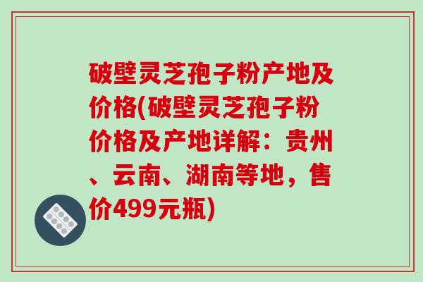 破壁灵芝孢子粉产地及价格(破壁灵芝孢子粉价格及产地详解:贵州、云南、湖南等地,售价499元瓶)-第1张图片-破壁灵芝孢子粉研究指南 破壁灵芝孢子粉产地及价格(破壁灵芝孢子粉价格及产地详解:贵州、云南、湖南等地,售价499元瓶)-第1张图片-破壁灵芝孢子粉研究指南