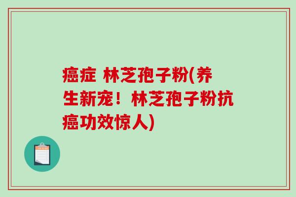 癌症 林芝孢子粉(养生新宠!林芝孢子粉抗癌功效惊人)-第1张图片-破壁灵芝孢子粉研究指南 癌症 林芝孢子粉(养生新宠!林芝孢子粉抗癌功效惊人)-第1张图片-破壁灵芝孢子粉研究指南