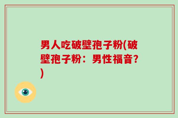 男人吃破壁孢子粉(破壁孢子粉:男性福音?)-第1张图片-破壁灵芝孢子粉研究指南 男人吃破壁孢子粉(破壁孢子粉:男性福音?)-第1张图片-破壁灵芝孢子粉研究指南