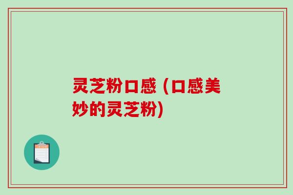 灵芝粉口感 (口感美妙的灵芝粉)-第1张图片-破壁灵芝孢子粉研究指南 灵芝粉口感 (口感美妙的灵芝粉)-第1张图片-破壁灵芝孢子粉研究指南
