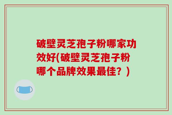 破壁灵芝孢子粉哪家功效好(破壁灵芝孢子粉哪个品牌效果最佳?)-第1张图片-破壁灵芝孢子粉研究指南 破壁灵芝孢子粉哪家功效好(破壁灵芝孢子粉哪个品牌效果最佳?)-第1张图片-破壁灵芝孢子粉研究指南