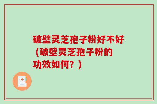 破壁灵芝孢子粉好不好 (破壁灵芝孢子粉的功效如何?)-第1张图片-破壁灵芝孢子粉研究指南 破壁灵芝孢子粉好不好 (破壁灵芝孢子粉的功效如何?)-第1张图片-破壁灵芝孢子粉研究指南