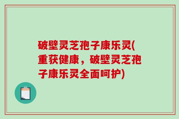 破壁灵芝孢子康乐灵(重获健康,破壁灵芝孢子康乐灵全面呵护)-第1张图片-破壁灵芝孢子粉研究指南 破壁灵芝孢子康乐灵(重获健康,破壁灵芝孢子康乐灵全面呵护)-第1张图片-破壁灵芝孢子粉研究指南