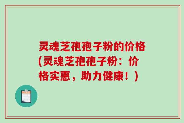 灵魂芝孢孢子粉的价格(灵魂芝孢孢子粉:价格实惠,助力健康!)-第1张图片-破壁灵芝孢子粉研究指南 灵魂芝孢孢子粉的价格(灵魂芝孢孢子粉:价格实惠,助力健康!)-第1张图片-破壁灵芝孢子粉研究指南