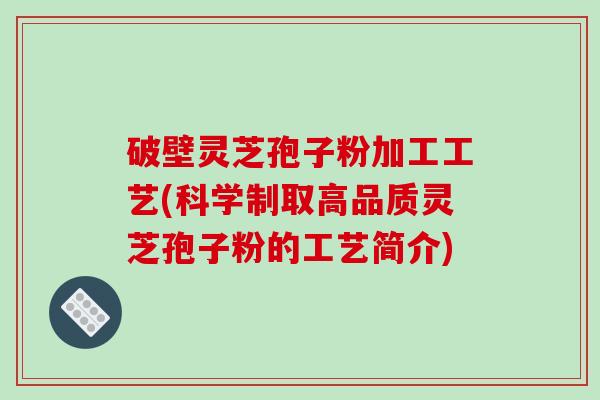破壁灵芝孢子粉加工工艺(科学制取高品质灵芝孢子粉的工艺简介)-第1张图片-破壁灵芝孢子粉研究指南