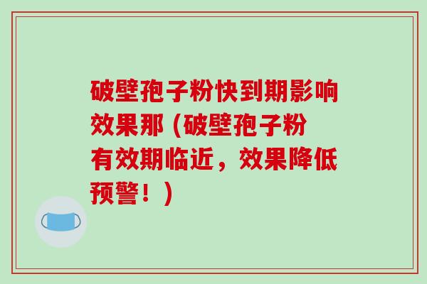破壁孢子粉快到期影响效果那 (破壁孢子粉有效期临近,效果降低预警!)-第1张图片-破壁灵芝孢子粉研究指南 破壁孢子粉快到期影响效果那 (破壁孢子粉有效期临近,效果降低预警!)-第1张图片-破壁灵芝孢子粉研究指南