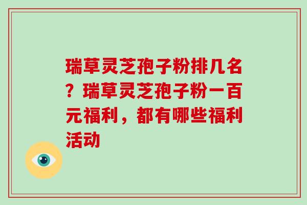 瑞草灵芝孢子粉排几名?瑞草灵芝孢子粉一百元福利,都有哪些福利活动-第1张图片-破壁灵芝孢子粉研究指南 瑞草灵芝孢子粉排几名?瑞草灵芝孢子粉一百元福利,都有哪些福利活动-第1张图片-破壁灵芝孢子粉研究指南