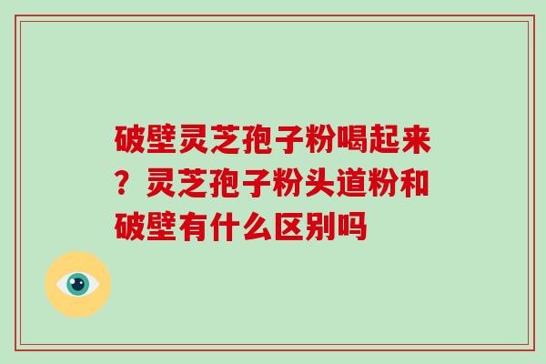 破壁灵芝孢子粉喝起来?灵芝孢子粉头道粉和破壁有什么区别吗-第1张图片-破壁灵芝孢子粉研究指南 破壁灵芝孢子粉喝起来?灵芝孢子粉头道粉和破壁有什么区别吗-第1张图片-破壁灵芝孢子粉研究指南