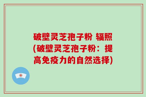 破壁灵芝孢子粉 辐照(破壁灵芝孢子粉:提高免疫力的自然选择)-第1张图片-破壁灵芝孢子粉研究指南 破壁灵芝孢子粉 辐照(破壁灵芝孢子粉:提高免疫力的自然选择)-第1张图片-破壁灵芝孢子粉研究指南