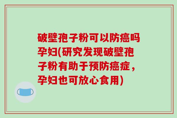 破壁孢子粉可以防癌吗孕妇(研究发现破壁孢子粉有助于预防癌症,孕妇也可放心食用)-第1张图片-破壁灵芝孢子粉研究指南 破壁孢子粉可以防癌吗孕妇(研究发现破壁孢子粉有助于预防癌症,孕妇也可放心食用)-第1张图片-破壁灵芝孢子粉研究指南