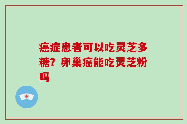 癌症患者可以吃灵芝多糖?卵巢癌能吃灵芝粉吗-第1张图片-破壁灵芝孢子粉研究指南 癌症患者可以吃灵芝多糖?卵巢癌能吃灵芝粉吗-第1张图片-破壁灵芝孢子粉研究指南