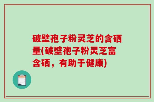 破壁孢子粉灵芝的含硒量(破壁孢子粉灵芝富含硒,有助于健康)-第1张图片-破壁灵芝孢子粉研究指南 破壁孢子粉灵芝的含硒量(破壁孢子粉灵芝富含硒,有助于健康)-第1张图片-破壁灵芝孢子粉研究指南