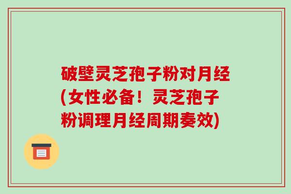 破壁灵芝孢子粉对月经(女性必备!灵芝孢子粉调理月经周期奏效)-第1张图片-破壁灵芝孢子粉研究指南 破壁灵芝孢子粉对月经(女性必备!灵芝孢子粉调理月经周期奏效)-第1张图片-破壁灵芝孢子粉研究指南