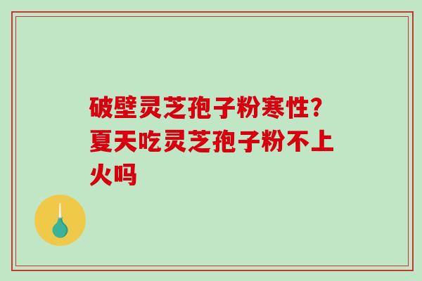 破壁灵芝孢子粉寒性?夏天吃灵芝孢子粉不上火吗-第1张图片-破壁灵芝孢子粉研究指南 破壁灵芝孢子粉寒性?夏天吃灵芝孢子粉不上火吗-第1张图片-破壁灵芝孢子粉研究指南
