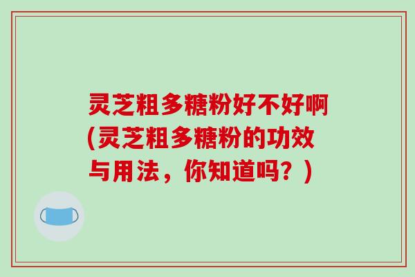 灵芝粗多糖粉好不好啊(灵芝粗多糖粉的功效与用法,你知道吗?)-第1张图片-破壁灵芝孢子粉研究指南 灵芝粗多糖粉好不好啊(灵芝粗多糖粉的功效与用法,你知道吗?)-第1张图片-破壁灵芝孢子粉研究指南