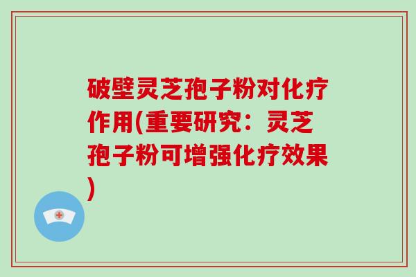 破壁灵芝孢子粉对化疗作用(重要研究：灵芝孢子粉可增强化疗效果)-第1张图片-破壁灵芝孢子粉研究指南