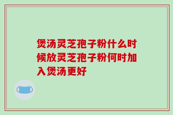 煲汤灵芝孢子粉什么时候放灵芝孢子粉何时加入煲汤更好-第1张图片-破壁灵芝孢子粉研究指南 煲汤灵芝孢子粉什么时候放灵芝孢子粉何时加入煲汤更好-第1张图片-破壁灵芝孢子粉研究指南