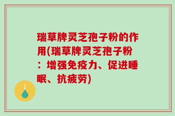 瑞草牌灵芝孢子粉的作用(瑞草牌灵芝孢子粉:增强免疫力、促进睡眠、抗疲劳)-第1张图片-破壁灵芝孢子粉研究指南 瑞草牌灵芝孢子粉的作用(瑞草牌灵芝孢子粉:增强免疫力、促进睡眠、抗疲劳)-第1张图片-破壁灵芝孢子粉研究指南