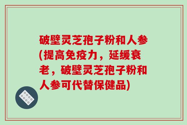 破壁灵芝孢子粉和人参(提高免疫力，延缓衰老，破壁灵芝孢子粉和人参可代替保健品)-第1张图片-破壁灵芝孢子粉研究指南