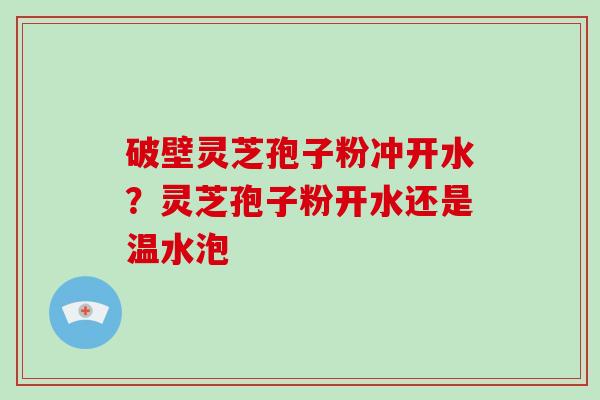 破壁灵芝孢子粉冲开水?灵芝孢子粉开水还是温水泡-第1张图片-破壁灵芝孢子粉研究指南 破壁灵芝孢子粉冲开水?灵芝孢子粉开水还是温水泡-第1张图片-破壁灵芝孢子粉研究指南