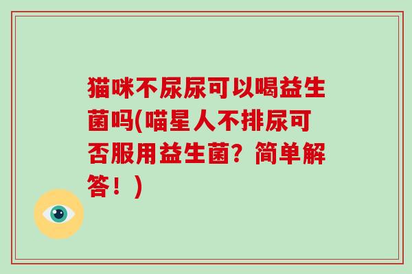 猫咪不尿尿可以喝益生菌吗(喵星人不排尿可否服用益生菌?简单解答!)-第1张图片-破壁灵芝孢子粉研究指南 猫咪不尿尿可以喝益生菌吗(喵星人不排尿可否服用益生菌?简单解答!)-第1张图片-破壁灵芝孢子粉研究指南