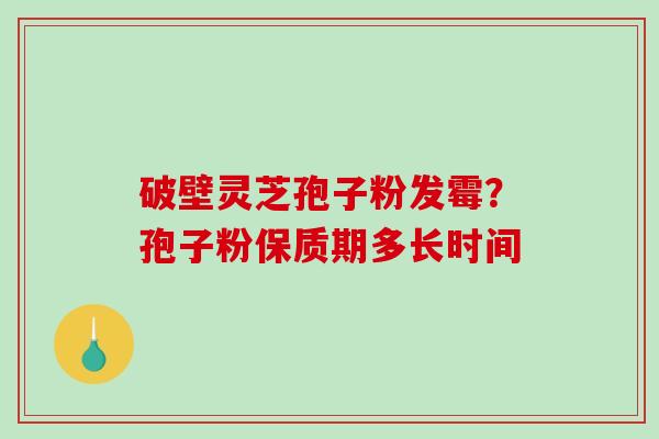 破壁灵芝孢子粉发霉?孢子粉保质期多长时间-第1张图片-破壁灵芝孢子粉研究指南 破壁灵芝孢子粉发霉?孢子粉保质期多长时间-第1张图片-破壁灵芝孢子粉研究指南