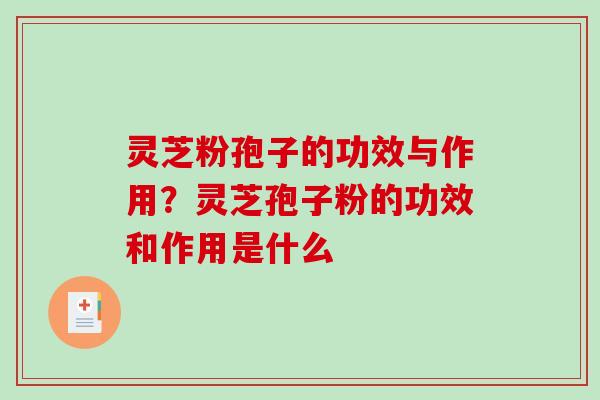 灵芝粉孢子的功效与作用？灵芝孢子粉的功效和作用是什么-第1张图片-破壁灵芝孢子粉研究指南