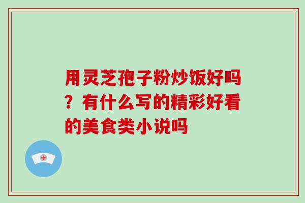 用灵芝孢子粉炒饭好吗?有什么写的精彩好看的美食类小说吗-第1张图片-破壁灵芝孢子粉研究指南 用灵芝孢子粉炒饭好吗?有什么写的精彩好看的美食类小说吗-第1张图片-破壁灵芝孢子粉研究指南