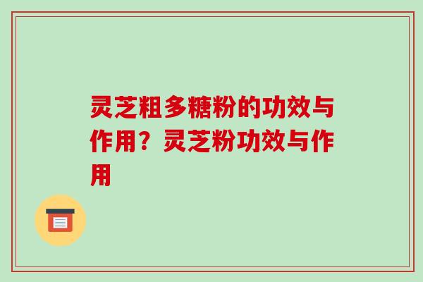 灵芝粗多糖粉的功效与作用?灵芝粉功效与作用-第1张图片-破壁灵芝孢子粉研究指南 灵芝粗多糖粉的功效与作用?灵芝粉功效与作用-第1张图片-破壁灵芝孢子粉研究指南