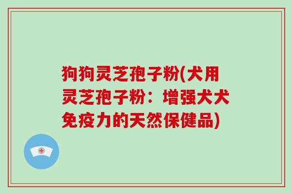 狗狗灵芝孢子粉(犬用灵芝孢子粉:增强犬犬免疫力的天然保健品)-第1张图片-破壁灵芝孢子粉研究指南 狗狗灵芝孢子粉(犬用灵芝孢子粉:增强犬犬免疫力的天然保健品)-第1张图片-破壁灵芝孢子粉研究指南