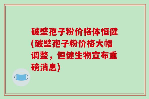 破壁孢子粉价格体恒健(破壁孢子粉价格大幅调整,恒健生物宣布重磅消息)-第1张图片-破壁灵芝孢子粉研究指南 破壁孢子粉价格体恒健(破壁孢子粉价格大幅调整,恒健生物宣布重磅消息)-第1张图片-破壁灵芝孢子粉研究指南