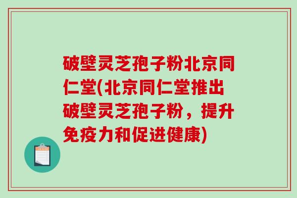 破壁灵芝孢子粉北京同仁堂(北京同仁堂推出破壁灵芝孢子粉,提升免疫力和促进健康)-第1张图片-破壁灵芝孢子粉研究指南 破壁灵芝孢子粉北京同仁堂(北京同仁堂推出破壁灵芝孢子粉,提升免疫力和促进健康)-第1张图片-破壁灵芝孢子粉研究指南