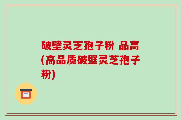破壁灵芝孢子粉 品高(高品质破壁灵芝孢子粉)-第1张图片-破壁灵芝孢子粉研究指南 破壁灵芝孢子粉 品高(高品质破壁灵芝孢子粉)-第1张图片-破壁灵芝孢子粉研究指南