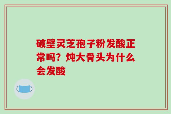 破壁灵芝孢子粉发酸正常吗?炖大骨头为什么会发酸-第1张图片-破壁灵芝孢子粉研究指南 破壁灵芝孢子粉发酸正常吗?炖大骨头为什么会发酸-第1张图片-破壁灵芝孢子粉研究指南