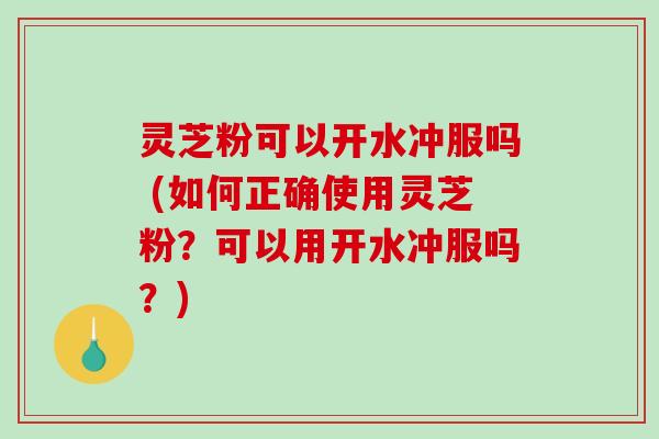 灵芝粉可以开水冲服吗 (如何正确使用灵芝粉?可以用开水冲服吗?)-第1张图片-破壁灵芝孢子粉研究指南 灵芝粉可以开水冲服吗 (如何正确使用灵芝粉?可以用开水冲服吗?)-第1张图片-破壁灵芝孢子粉研究指南