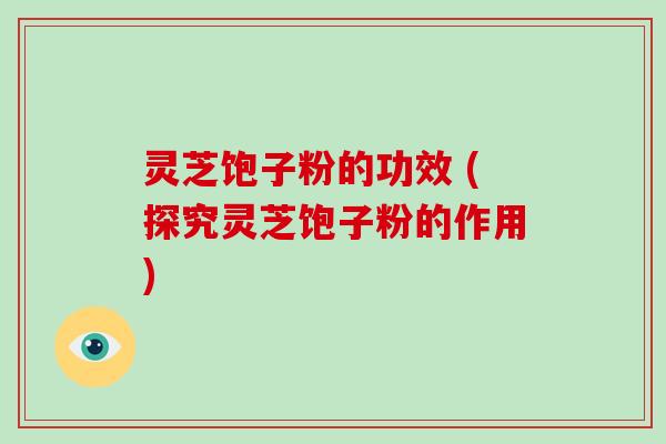 灵芝饱子粉的功效 (探究灵芝饱子粉的作用)-第1张图片-破壁灵芝孢子粉研究指南 灵芝饱子粉的功效 (探究灵芝饱子粉的作用)-第1张图片-破壁灵芝孢子粉研究指南