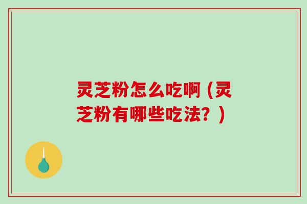 灵芝粉怎么吃啊 (灵芝粉有哪些吃法?)-第1张图片-破壁灵芝孢子粉研究指南 灵芝粉怎么吃啊 (灵芝粉有哪些吃法?)-第1张图片-破壁灵芝孢子粉研究指南