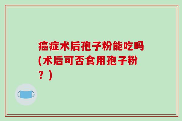 癌症术后孢子粉能吃吗(术后可否食用孢子粉?)-第1张图片-破壁灵芝孢子粉研究指南 癌症术后孢子粉能吃吗(术后可否食用孢子粉?)-第1张图片-破壁灵芝孢子粉研究指南