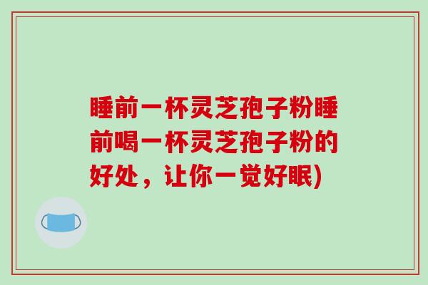睡前一杯灵芝孢子粉睡前喝一杯灵芝孢子粉的好处,让你一觉好眠)-第1张图片-破壁灵芝孢子粉研究指南 睡前一杯灵芝孢子粉睡前喝一杯灵芝孢子粉的好处,让你一觉好眠)-第1张图片-破壁灵芝孢子粉研究指南
