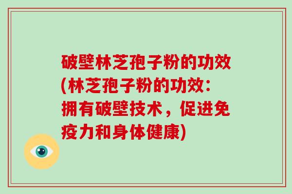破壁林芝孢子粉的功效(林芝孢子粉的功效:拥有破壁技术,促进免疫力和身体健康)-第1张图片-破壁灵芝孢子粉研究指南 破壁林芝孢子粉的功效(林芝孢子粉的功效:拥有破壁技术,促进免疫力和身体健康)-第1张图片-破壁灵芝孢子粉研究指南