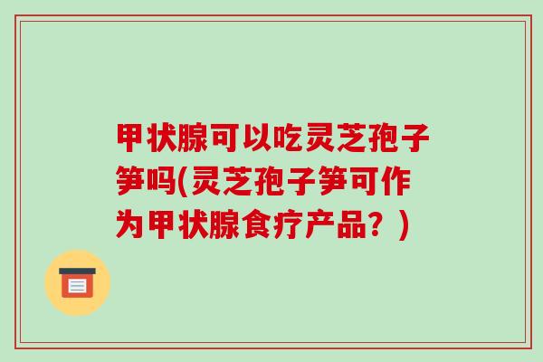 甲状腺可以吃灵芝孢子笋吗(灵芝孢子笋可作为甲状腺食疗产品?)-第1张图片-破壁灵芝孢子粉研究指南 甲状腺可以吃灵芝孢子笋吗(灵芝孢子笋可作为甲状腺食疗产品?)-第1张图片-破壁灵芝孢子粉研究指南