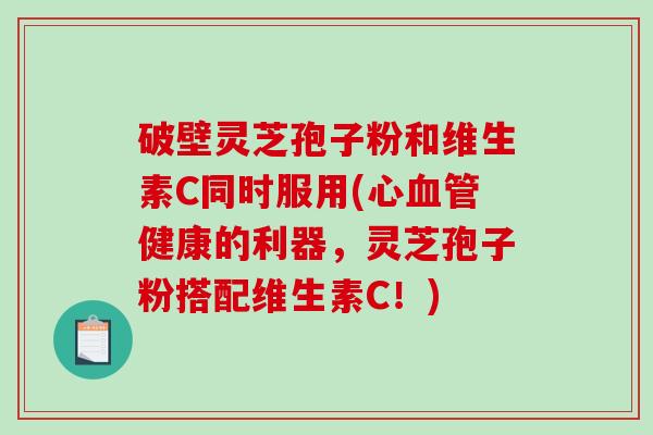 破壁灵芝孢子粉和维生素C同时服用(心血管健康的利器，灵芝孢子粉搭配维生素C！)-第1张图片-破壁灵芝孢子粉研究指南