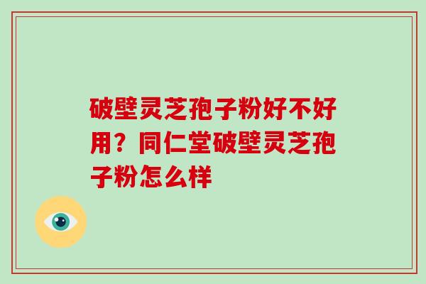 破壁灵芝孢子粉好不好用?同仁堂破壁灵芝孢子粉怎么样-第1张图片-破壁灵芝孢子粉研究指南 破壁灵芝孢子粉好不好用?同仁堂破壁灵芝孢子粉怎么样-第1张图片-破壁灵芝孢子粉研究指南