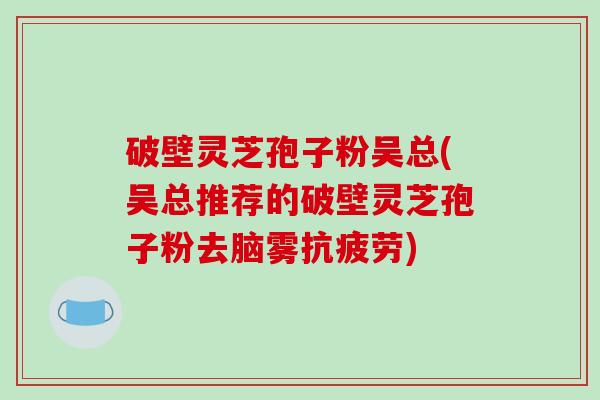 破壁灵芝孢子粉吴总(吴总推荐的破壁灵芝孢子粉去脑雾抗疲劳)-第1张图片-破壁灵芝孢子粉研究指南 破壁灵芝孢子粉吴总(吴总推荐的破壁灵芝孢子粉去脑雾抗疲劳)-第1张图片-破壁灵芝孢子粉研究指南