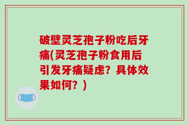 破壁灵芝孢子粉吃后牙痛(灵芝孢子粉食用后引发牙痛疑虑?具体效果如何?)-第1张图片-破壁灵芝孢子粉研究指南 破壁灵芝孢子粉吃后牙痛(灵芝孢子粉食用后引发牙痛疑虑?具体效果如何?)-第1张图片-破壁灵芝孢子粉研究指南