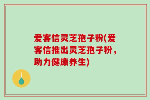 爱客信灵芝孢子粉(爱客信推出灵芝孢子粉,助力健康养生)-第1张图片-破壁灵芝孢子粉研究指南 爱客信灵芝孢子粉(爱客信推出灵芝孢子粉,助力健康养生)-第1张图片-破壁灵芝孢子粉研究指南