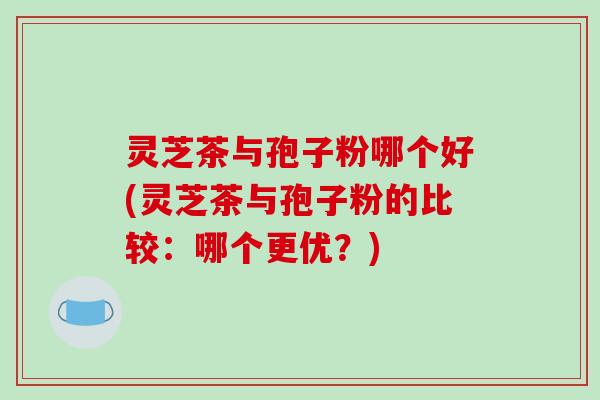 灵芝茶与孢子粉哪个好(灵芝茶与孢子粉的比较:哪个更优?)-第1张图片-破壁灵芝孢子粉研究指南 灵芝茶与孢子粉哪个好(灵芝茶与孢子粉的比较:哪个更优?)-第1张图片-破壁灵芝孢子粉研究指南