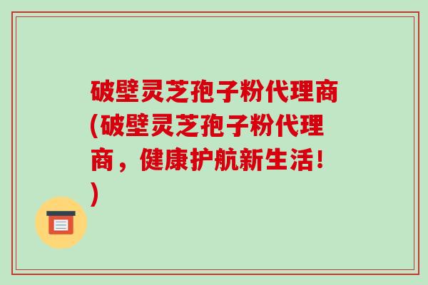 破壁灵芝孢子粉代理商(破壁灵芝孢子粉代理商，健康护航新生活！)-第1张图片-破壁灵芝孢子粉研究指南