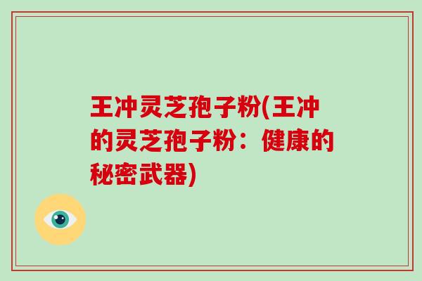 王冲灵芝孢子粉(王冲的灵芝孢子粉:健康的秘密武器)-第1张图片-破壁灵芝孢子粉研究指南 王冲灵芝孢子粉(王冲的灵芝孢子粉:健康的秘密武器)-第1张图片-破壁灵芝孢子粉研究指南
