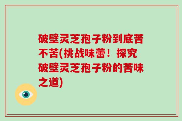 破壁灵芝孢子粉到底苦不苦(挑战味蕾!探究破壁灵芝孢子粉的苦味之道)-第1张图片-破壁灵芝孢子粉研究指南 破壁灵芝孢子粉到底苦不苦(挑战味蕾!探究破壁灵芝孢子粉的苦味之道)-第1张图片-破壁灵芝孢子粉研究指南